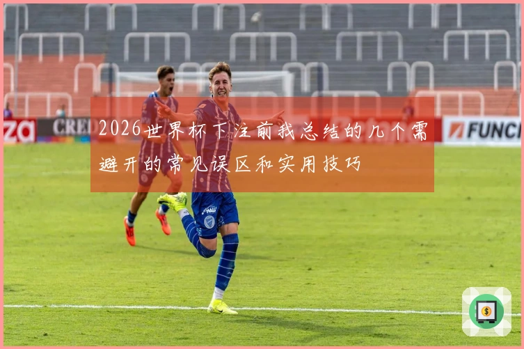 2026世界杯下注前我总结的几个需避开的常见误区和实用技巧