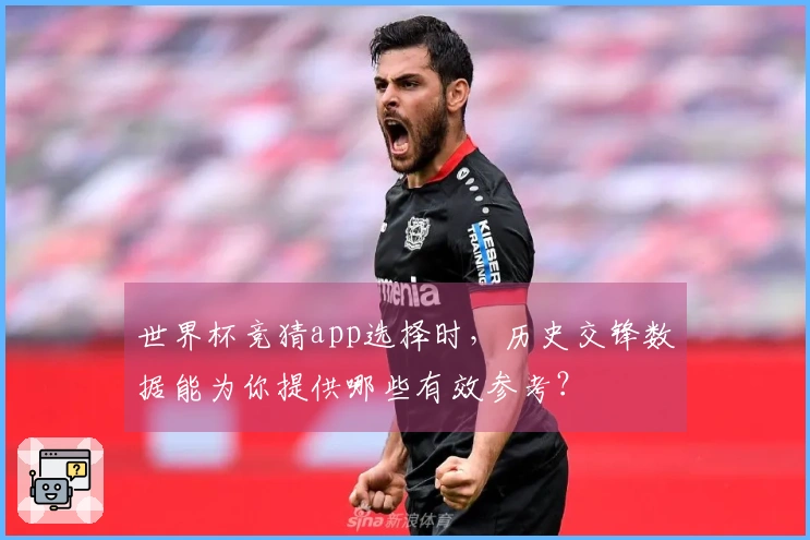 世界杯竞猜app选择时，历史交锋数据能为你提供哪些有效参考？