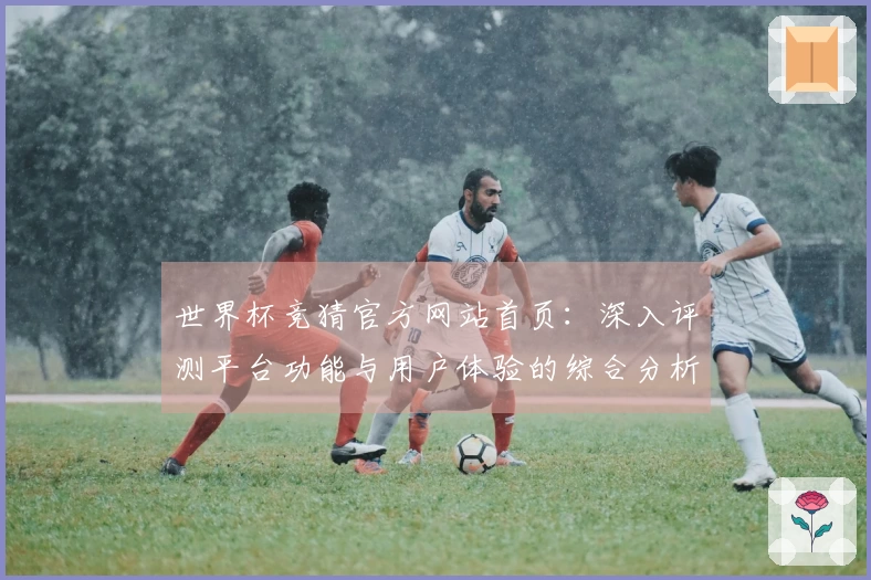 世界杯竞猜官方网站首页：深入评测平台功能与用户体验的综合分析