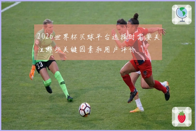2026世界杯买球平台选择时需要关注哪些关键因素和用户评价
