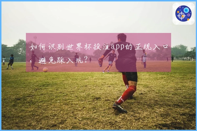 如何识别世界杯投注app的正规入口，避免踩入坑？