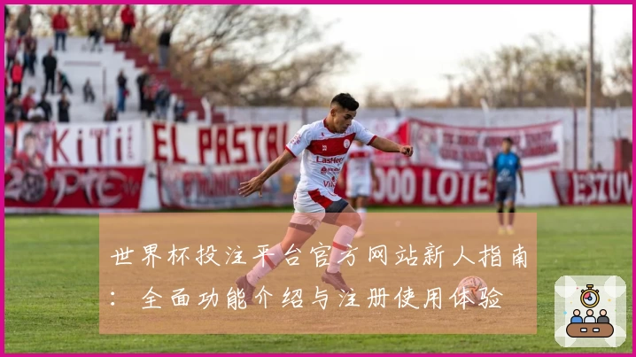 世界杯投注平台官方网站新人指南：全面功能介绍与注册使用体验