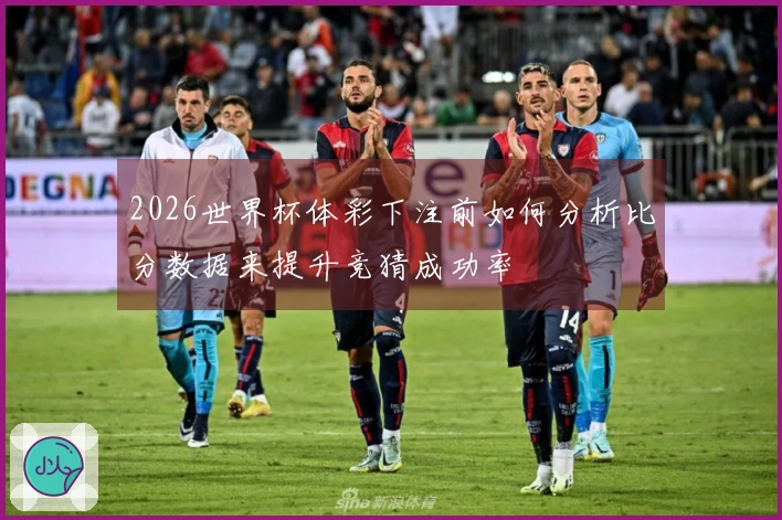 2026世界杯体彩下注前如何分析比分数据来提升竞猜成功率