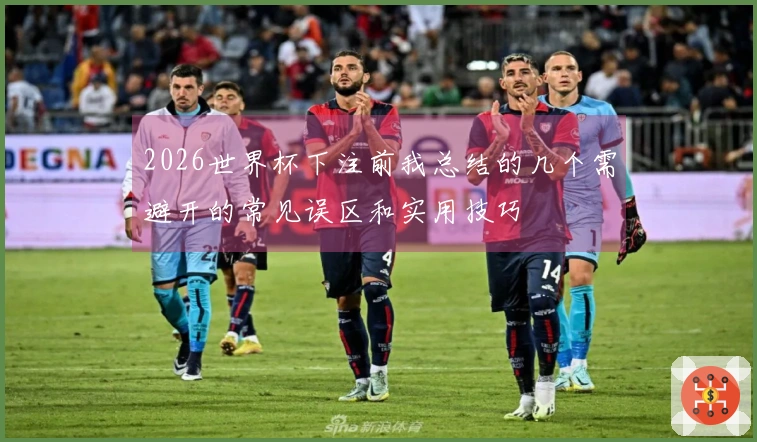 2026世界杯下注前我总结的几个需避开的常见误区和实用技巧
