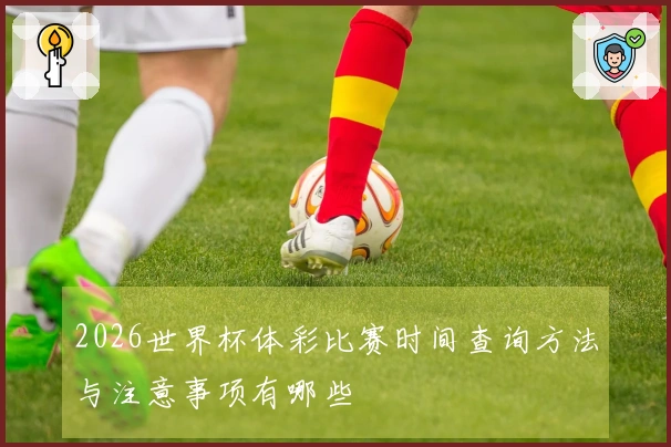 2026世界杯体彩比赛时间查询方法与注意事项有哪些
