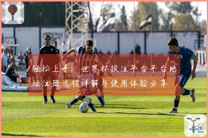 轻松上手：世界杯投注平台平台地址注册流程详解与使用体验分享