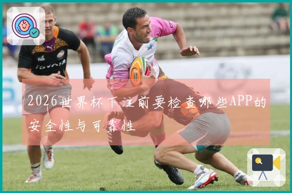 2026世界杯下注前要检查哪些APP的安全性与可靠性