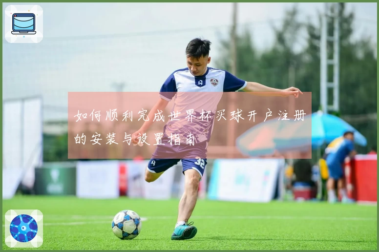 如何顺利完成世界杯买球开户注册的安装与设置指南