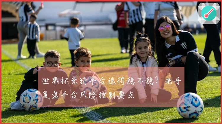 世界杯竞猜平台选得稳不稳？老手复盘平台风险控制要点