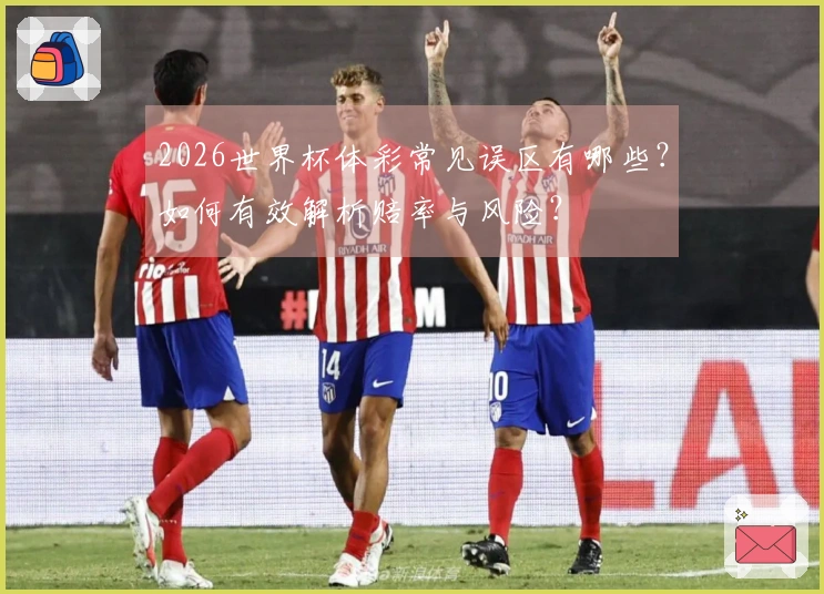 2026世界杯体彩常见误区有哪些？如何有效解析赔率与风险？