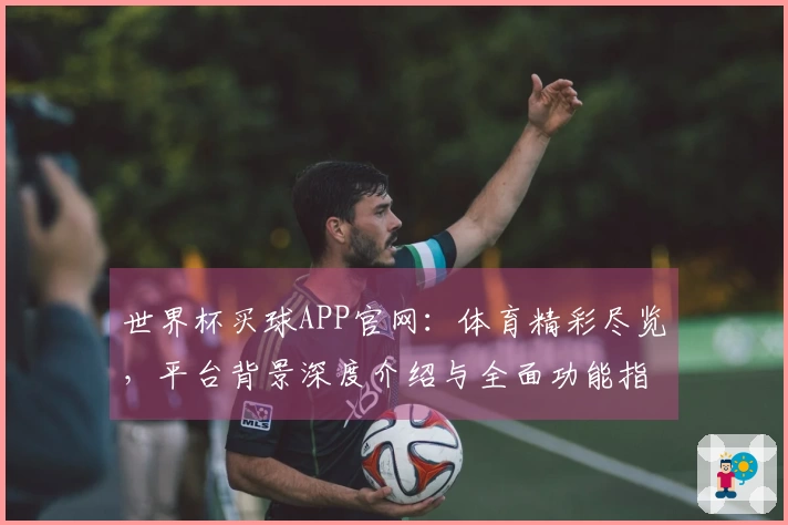 世界杯买球APP官网：体育精彩尽览，平台背景深度介绍与全面功能指引