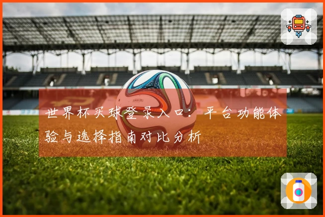 世界杯买球登录入口：平台功能体验与选择指南对比分析