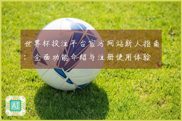 世界杯投注平台官方网站新人指南:全面功能介绍与注册使用体验