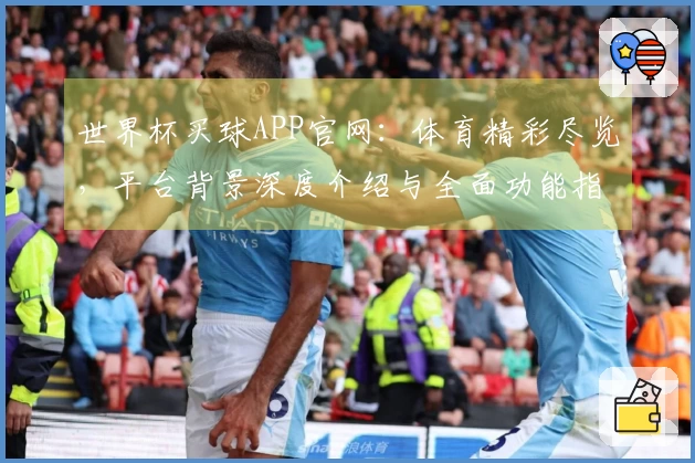 世界杯买球APP官网：体育精彩尽览，平台背景深度介绍与全面功能指引