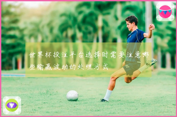 世界杯投注平台选择时需要注意哪些输赢波动的处理方式
