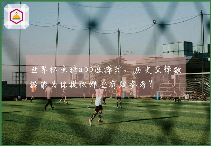世界杯竞猜app选择时，历史交锋数据能为你提供哪些有效参考？
