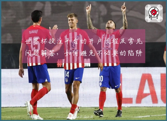 世界杯投注平台的开户流程及常见问题解答，如何避免不必要的陷阱