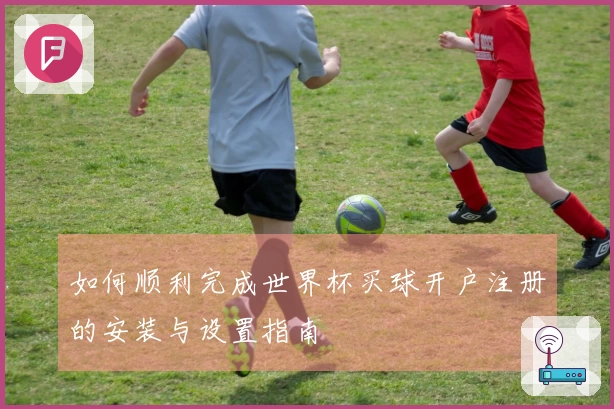 如何顺利完成世界杯买球开户注册的安装与设置指南