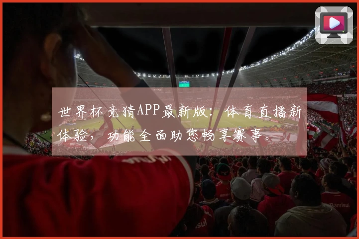 世界杯竞猜APP最新版：体育直播新体验，功能全面助您畅享赛事。