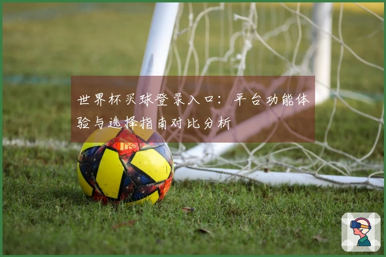 世界杯买球登录入口:平台功能体验与选择指南对比分析