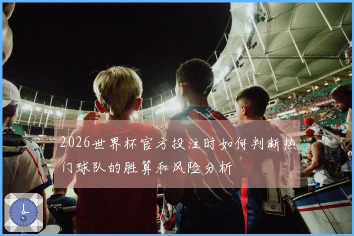 2026世界杯官方投注时如何判断热门球队的胜算和风险分析