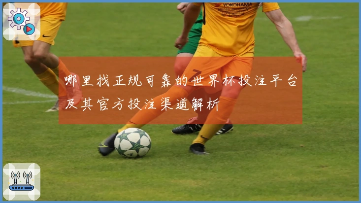哪里找正规可靠的世界杯投注平台及其官方投注渠道解析