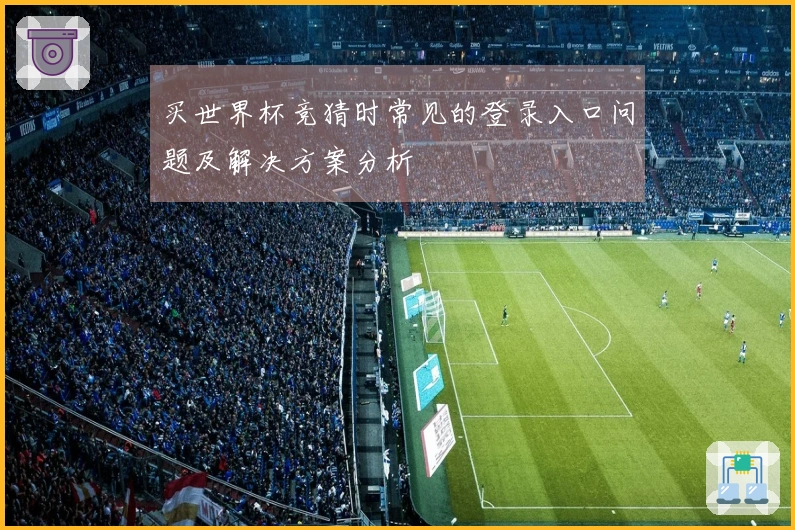 买世界杯竞猜时常见的登录入口问题及解决方案分析