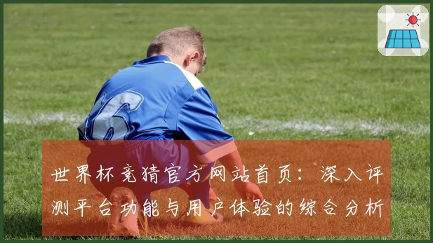 世界杯竞猜官方网站首页：深入评测平台功能与用户体验的综合分析