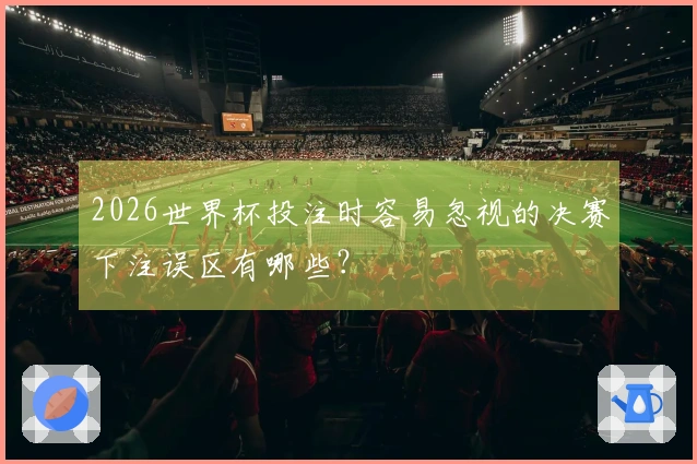 2026世界杯投注时容易忽视的决赛下注误区有哪些？