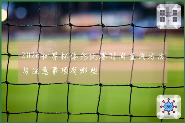 2026世界杯体彩比赛时间查询方法与注意事项有哪些