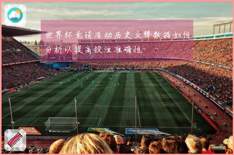 世界杯竞猜活动历史交锋数据如何分析以提高投注准确性
